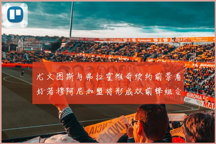 尤文图斯与弗拉霍维奇续约前景看好若穆阿尼加盟将形成双前锋组合