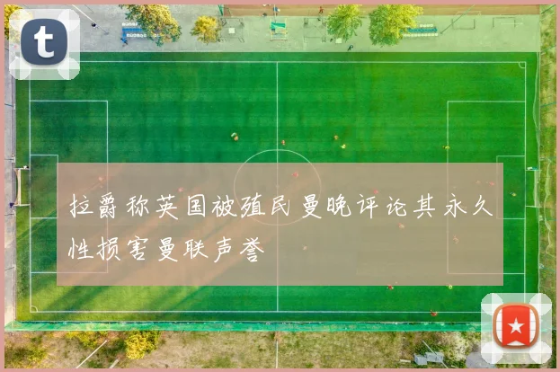 拉爵称英国被殖民曼晚评论其永久性损害曼联声誉