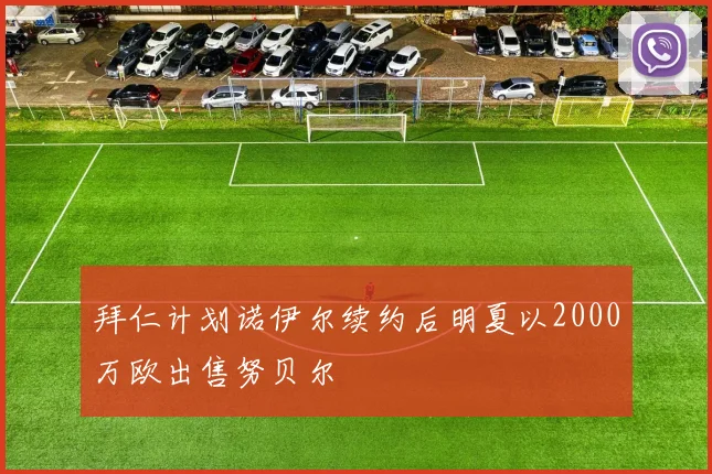 拜仁计划诺伊尔续约后明夏以2000万欧出售努贝尔