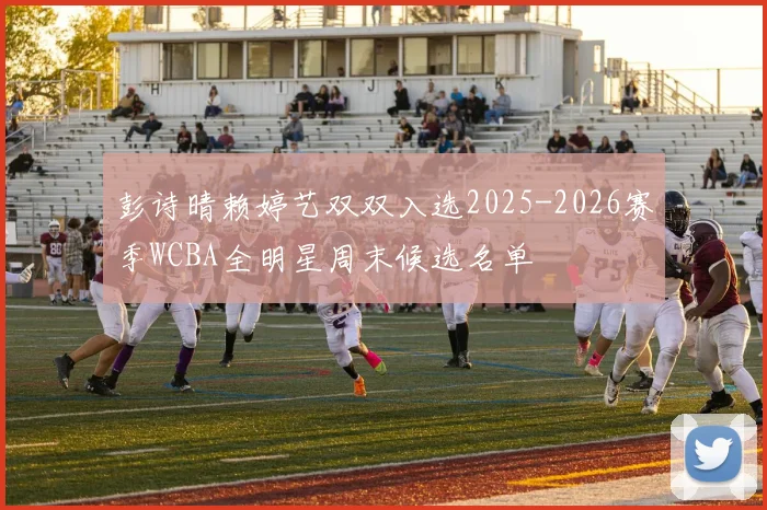 彭诗晴赖婷艺双双入选2025-2026赛季WCBA全明星周末候选名单