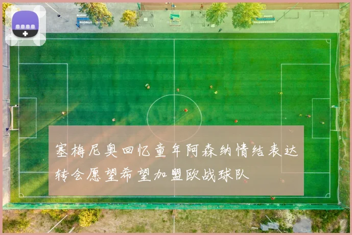 塞梅尼奥回忆童年阿森纳情结表达转会愿望希望加盟欧战球队