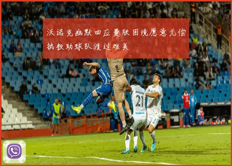 沃诺克幽默回应曼联困境愿意无偿执教助球队渡过难关