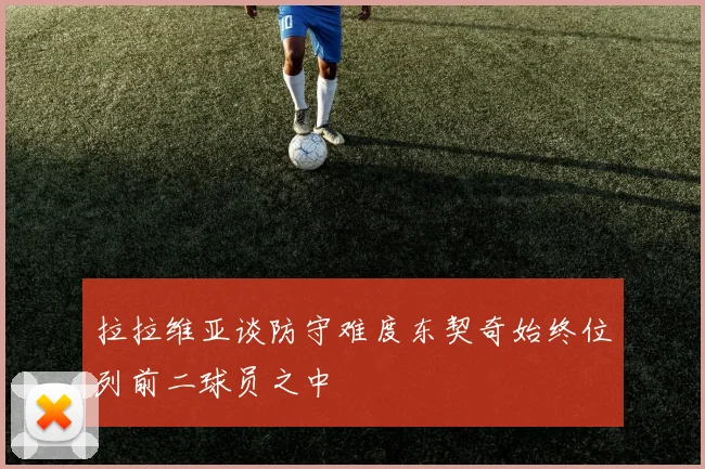 拉拉维亚谈防守难度东契奇始终位列前二球员之中