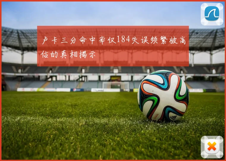 卢卡三分命中率仅184失误频繁被高估的真相揭示