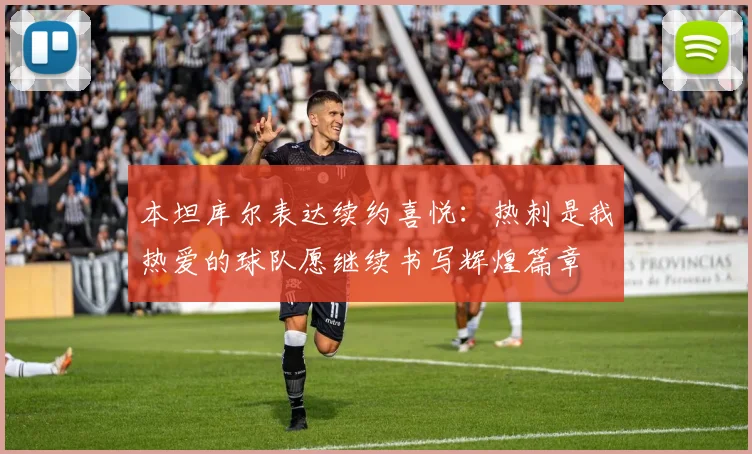 本坦库尔表达续约喜悦：热刺是我热爱的球队愿继续书写辉煌篇章