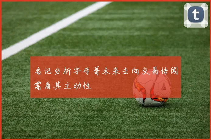 名记分析字母哥未来去向交易传闻需看其主动性