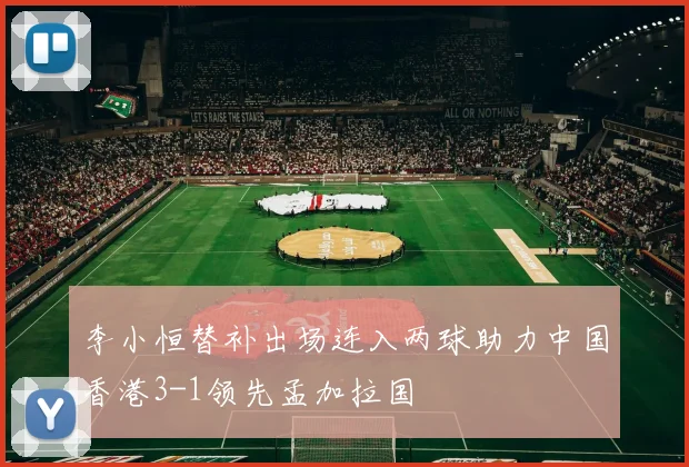 李小恒替补出场连入两球助力中国香港3-1领先孟加拉国