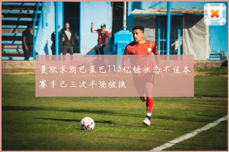 曼联求购巴莱巴115亿镑状态不佳本赛季已三次半场被换