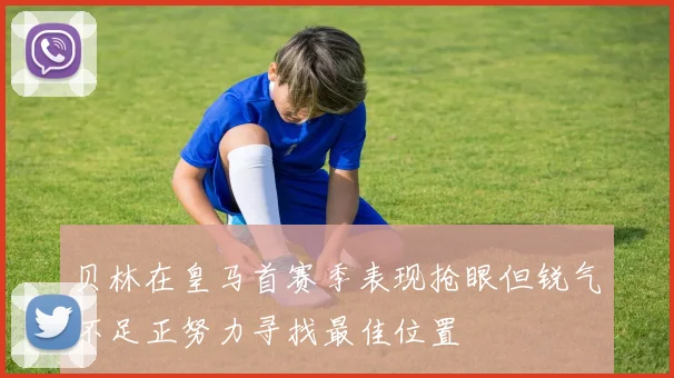 贝林在皇马首赛季表现抢眼但锐气不足正努力寻找最佳位置