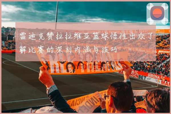 雷迪克赞拉拉维亚篮球悟性出众了解比赛的深刻内涵与技巧