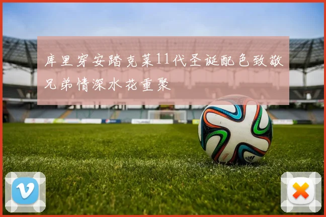 库里穿安踏克莱11代圣诞配色致敬兄弟情深水花重聚