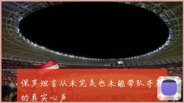 保罗坦言从未完美也未能带队夺冠的真实心声