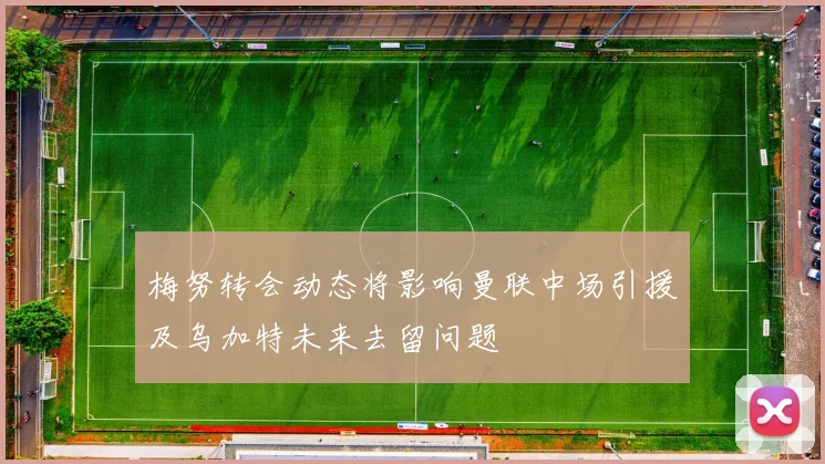 梅努转会动态将影响曼联中场引援及乌加特未来去留问题