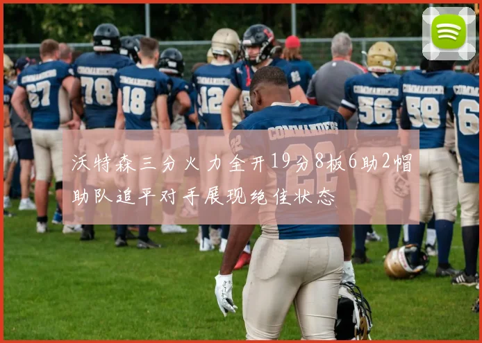 沃特森三分火力全开19分8板6助2帽助队追平对手展现绝佳状态