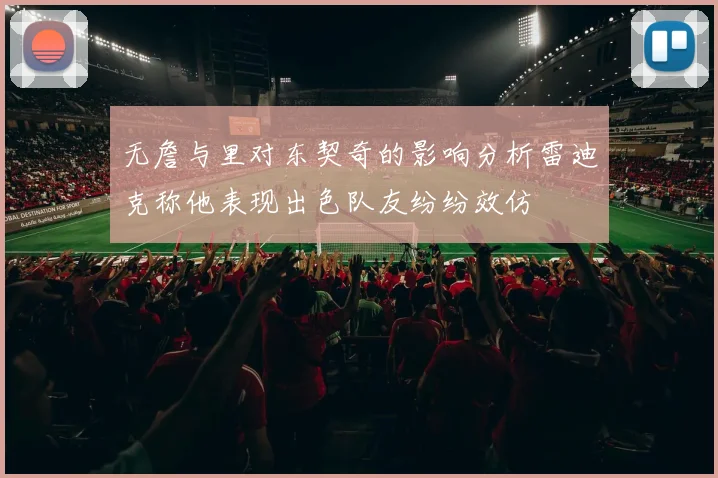 无詹与里对东契奇的影响分析雷迪克称他表现出色队友纷纷效仿
