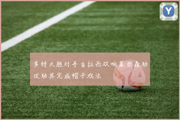 多特大胜对手吉拉西双响莱尔森助攻助其完成帽子戏法
