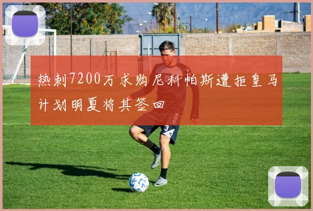 热刺7200万求购尼科帕斯遭拒皇马计划明夏将其签回