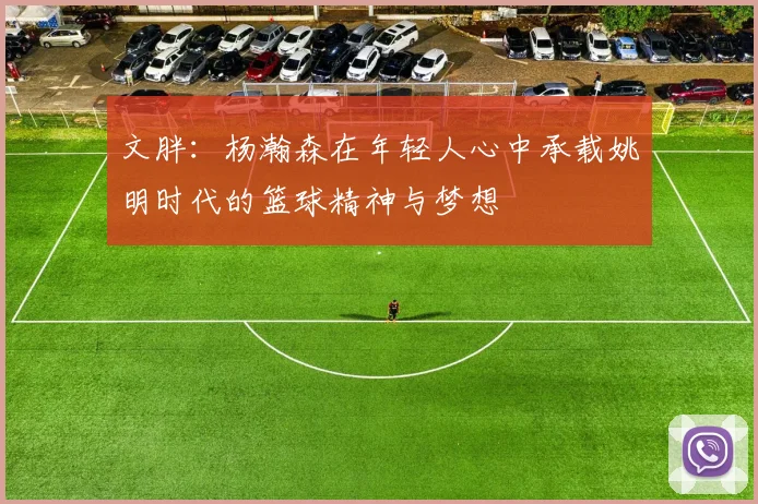 文胖：杨瀚森在年轻人心中承载姚明时代的篮球精神与梦想