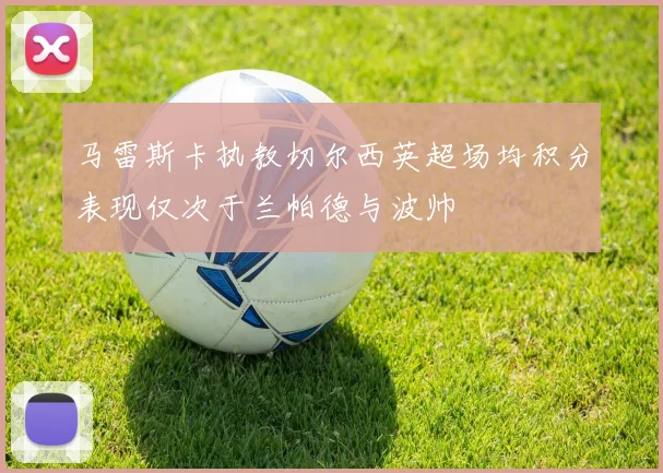 马雷斯卡执教切尔西英超场均积分表现仅次于兰帕德与波帅