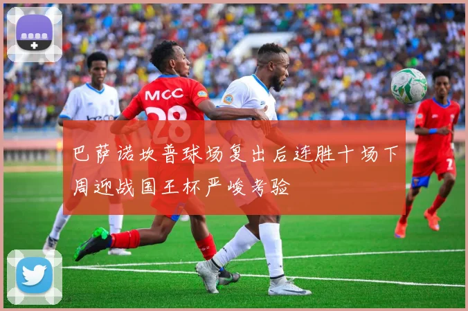 巴萨诺坎普球场复出后连胜十场下周迎战国王杯严峻考验