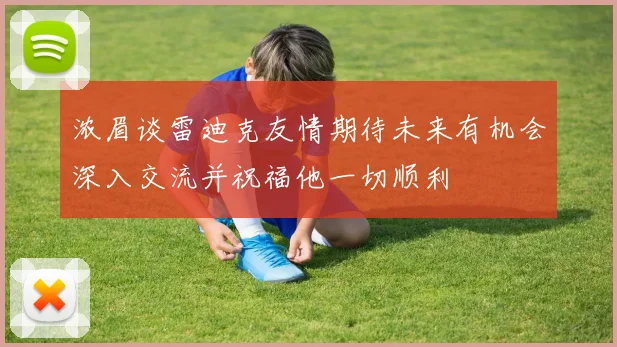 浓眉谈雷迪克友情期待未来有机会深入交流并祝福他一切顺利