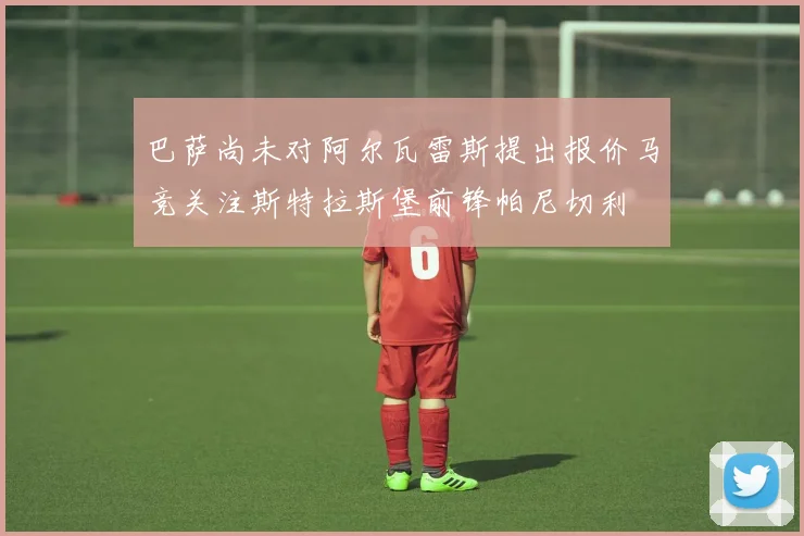 巴萨尚未对阿尔瓦雷斯提出报价马竞关注斯特拉斯堡前锋帕尼切利