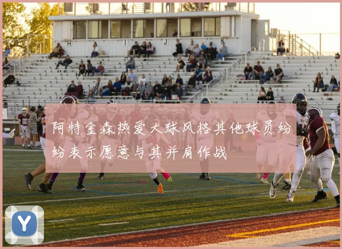 阿特金森热爱大球风格其他球员纷纷表示愿意与其并肩作战