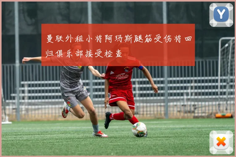 曼联外租小将阿玛斯腿筋受伤将回归俱乐部接受检查