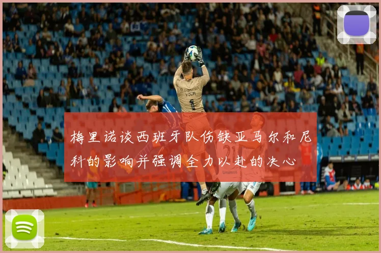 梅里诺谈西班牙队伤缺亚马尔和尼科的影响并强调全力以赴的决心