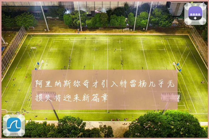 阿里纳斯称奇才引入特雷杨几乎无损失将迎来新篇章