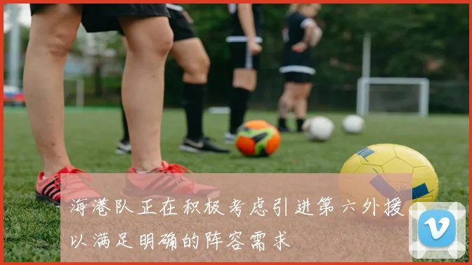 海港队正在积极考虑引进第六外援以满足明确的阵容需求