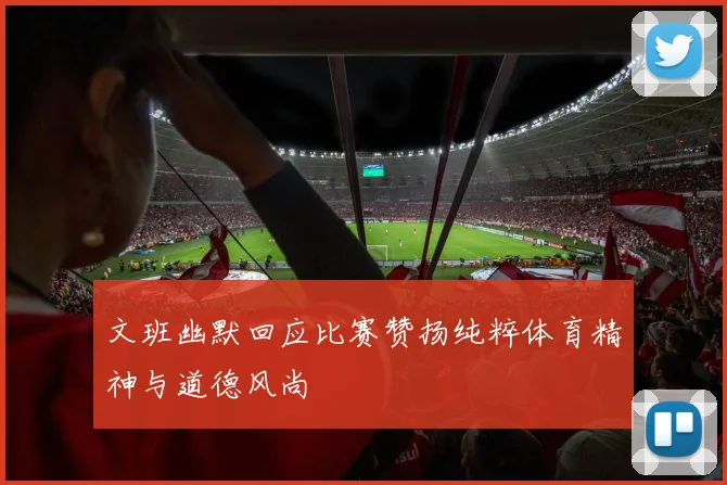 文班幽默回应比赛赞扬纯粹体育精神与道德风尚