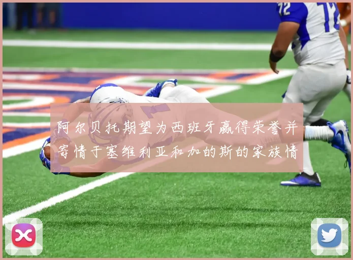 阿尔贝托期望为西班牙赢得荣誉并寄情于塞维利亚和加的斯的家族情怀
