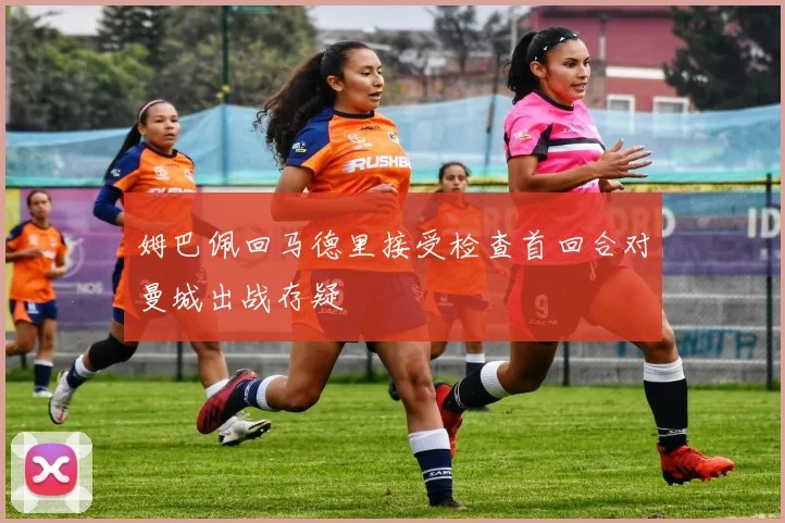 姆巴佩回马德里接受检查首回合对曼城出战存疑