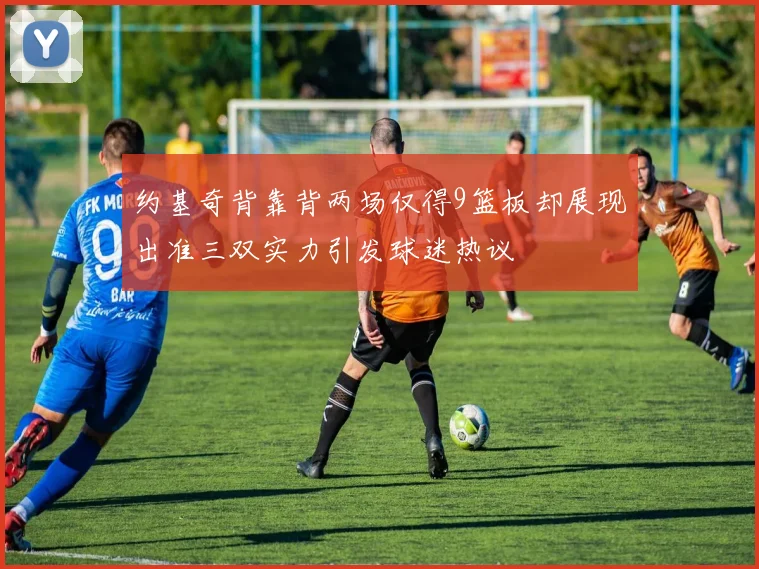 约基奇背靠背两场仅得9篮板却展现出准三双实力引发球迷热议