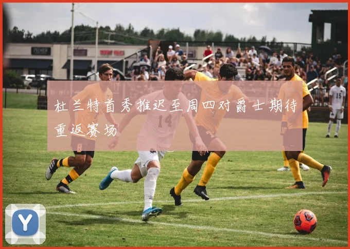 杜兰特首秀推迟至周四对爵士期待重返赛场