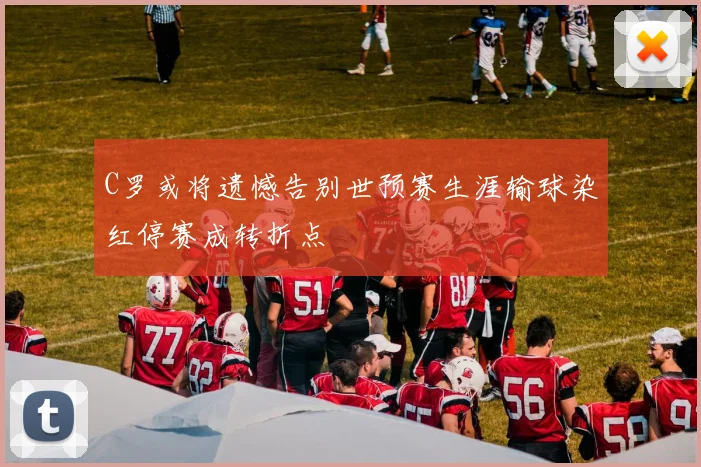 C罗或将遗憾告别世预赛生涯输球染红停赛成转折点