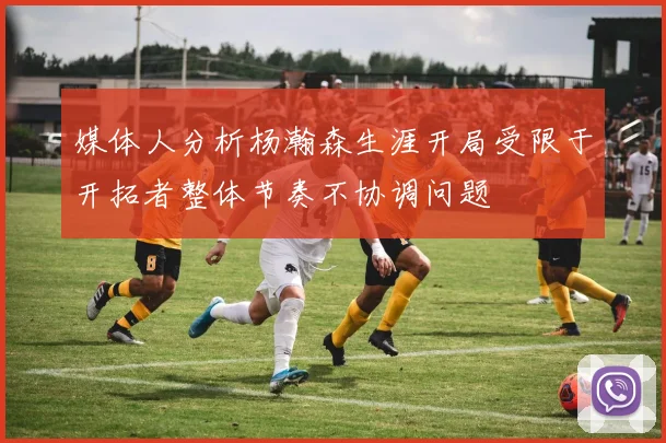 媒体人分析杨瀚森生涯开局受限于开拓者整体节奏不协调问题