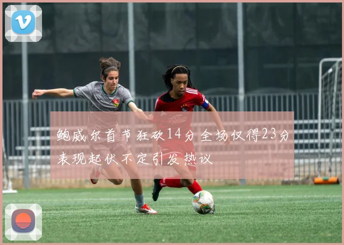 鲍威尔首节狂砍14分全场仅得23分表现起伏不定引发热议
