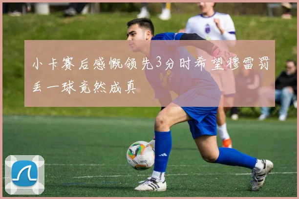 小卡赛后感慨领先3分时希望穆雷罚丢一球竟然成真