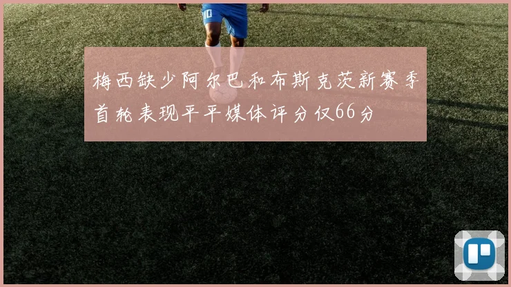 梅西缺少阿尔巴和布斯克茨新赛季首轮表现平平媒体评分仅66分