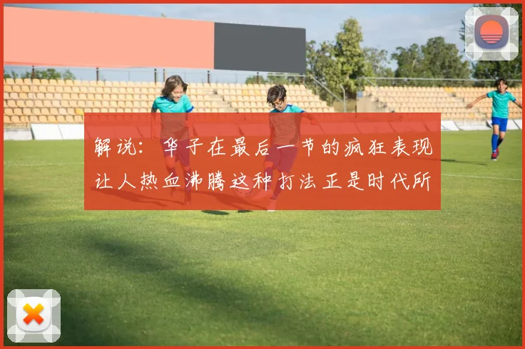 解说：华子在最后一节的疯狂表现让人热血沸腾这种打法正是时代所需
