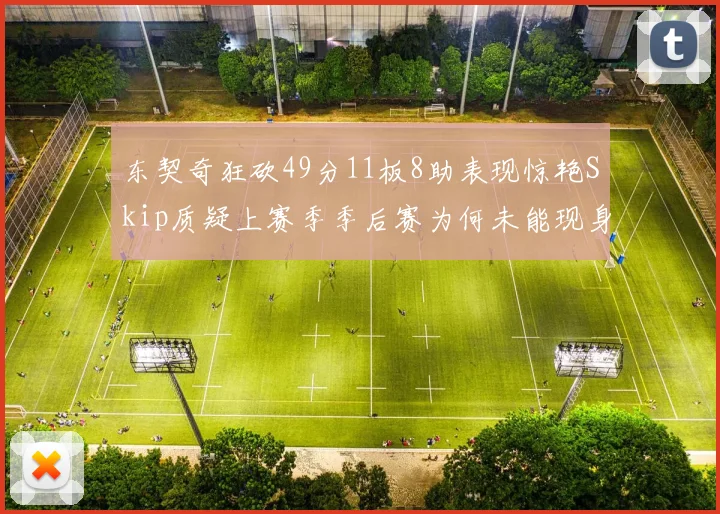 东契奇狂砍49分11板8助表现惊艳Skip质疑上赛季季后赛为何未能现身