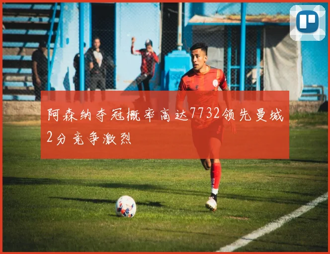 阿森纳夺冠概率高达7732领先曼城2分竞争激烈