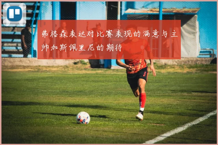 弗格森表达对比赛表现的满意与主帅加斯佩里尼的期待