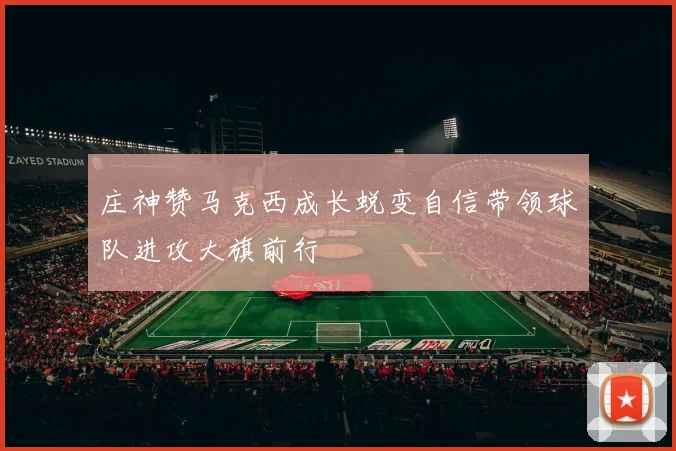 庄神赞马克西成长蜕变自信带领球队进攻大旗前行