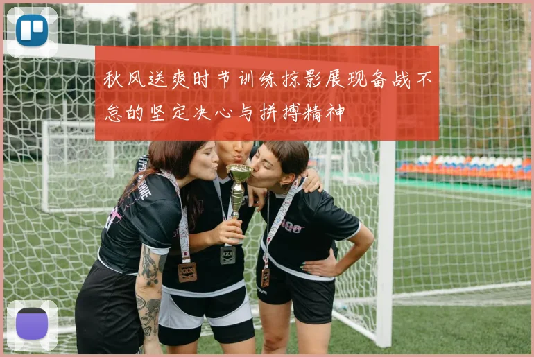 秋风送爽时节训练掠影展现备战不怠的坚定决心与拼搏精神