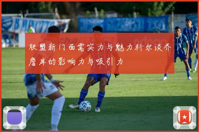 联盟新门面需实力与魅力科尔谈乔詹库的影响力与吸引力