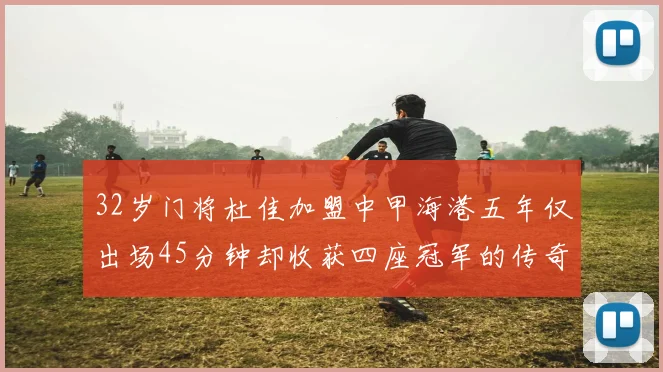 32岁门将杜佳加盟中甲海港五年仅出场45分钟却收获四座冠军的传奇经历